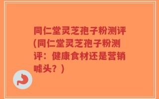 同仁堂灵芝孢子粉测评(同仁堂灵芝孢子粉测评：健康食材还是营销噱头？)