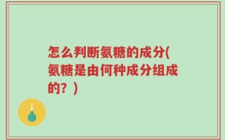 怎么判断氨糖的成分(氨糖是由何种成分组成的？)
