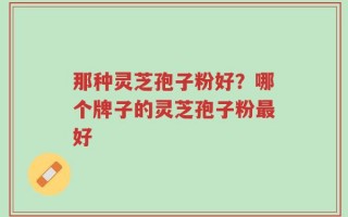 那种灵芝孢子粉好？哪个牌子的灵芝孢子粉最好