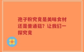 孢子粉究竟是美味食材还是普通菇？让我们一探究竟