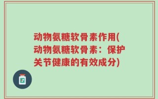 动物氨糖软骨素作用(动物氨糖软骨素：保护关节健康的有效成分)