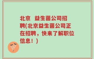 北京  益生菌公司招聘(北京益生菌公司正在招聘，快来了解职位信息！)
