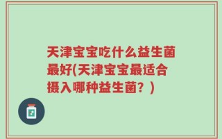 天津宝宝吃什么益生菌最好(天津宝宝最适合摄入哪种益生菌？)