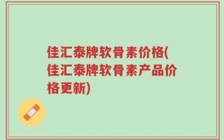 佳汇泰牌软骨素价格(佳汇泰牌软骨素产品价格更新)