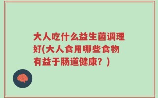大人吃什么益生菌调理好(大人食用哪些食物有益于肠道健康？)