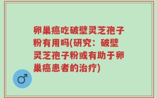 卵巢癌吃破壁灵芝孢子粉有用吗(研究：破壁灵芝孢子粉或有助于卵巢癌患者的治疗)