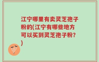 江宁哪里有卖灵芝孢子粉的(江宁有哪些地方可以买到灵芝孢子粉？)