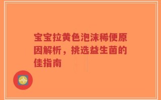 宝宝拉黄色泡沫稀便原因解析，挑选益生菌的佳指南