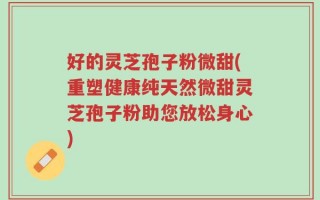 好的灵芝孢子粉微甜(重塑健康纯天然微甜灵芝孢子粉助您放松身心)