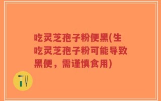 吃灵芝孢子粉便黑(生吃灵芝孢子粉可能导致黑便，需谨慎食用)