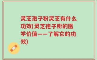 灵芝孢子粉灵芝有什么功效(灵芝孢子粉的医学价值——了解它的功效)