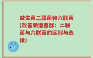 益生菌二联菌和六联菌(改善肠道菌群：二联菌与六联菌的区别与选择)
