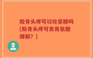 股骨头疼可以吃氨糖吗(股骨头疼可食用氨糖缓解？)