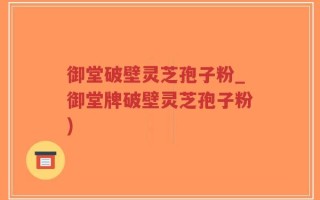 御堂破壁灵芝孢子粉_御堂牌破壁灵芝孢子粉)