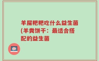 羊屎粑粑吃什么益生菌(羊粪饼干：最适合搭配的益生菌