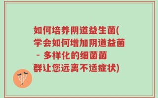 如何培养阴道益生菌(学会如何增加阴道益菌 - 多样化的细菌菌群让您远离不适症状)