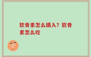 软骨素怎么摄入？软骨素怎么吃