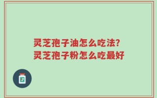 灵芝孢子油怎么吃法？灵芝孢子粉怎么吃最好