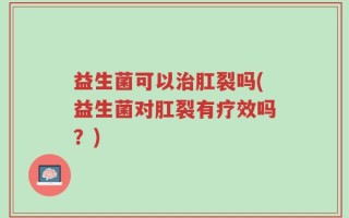 益生菌可以治肛裂吗(益生菌对肛裂有疗效吗？)