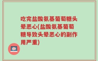 吃完盐酸氨基葡萄糖头晕恶心(盐酸氨基葡萄糖导致头晕恶心的副作用严重)