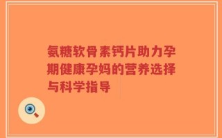 氨糖软骨素钙片助力孕期健康孕妈的营养选择与科学指导