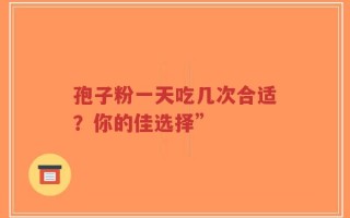 孢子粉一天吃几次合适？你的佳选择”