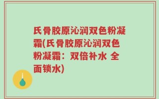 氏骨胶原沁润双色粉凝霜(氏骨胶原沁润双色粉凝霜：双倍补水 全面锁水)