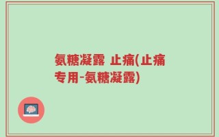 氨糖凝露 止痛(止痛专用-氨糖凝露)