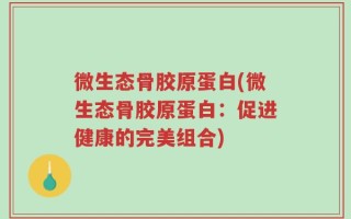 微生态骨胶原蛋白(微生态骨胶原蛋白：促进健康的完美组合)