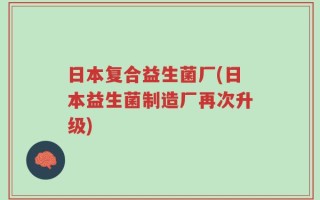 日本复合益生菌厂(日本益生菌制造厂再次升级)