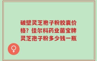 破壁灵芝袍子粉胶囊价格？佳尔科药业菌宝牌灵芝孢子粉多少钱一瓶