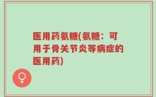 医用药氨糖(氨糖：可用于骨关节炎等病症的医用药)