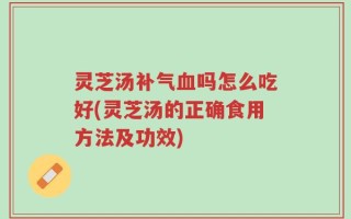 灵芝汤补气血吗怎么吃好(灵芝汤的正确食用方法及功效)