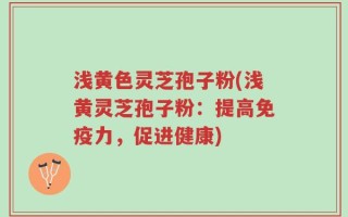 浅黄色灵芝孢子粉(浅黄灵芝孢子粉：提高免疫力，促进健康)