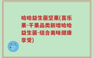 哈哈益生菌坚果(喜乐果-干果品类新增哈哈益生菌-组合美味健康享受)