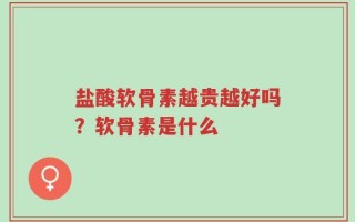 盐酸软骨素越贵越好吗？软骨素是什么