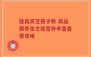 佳鑫灵芝孢子粉 高品质养生之选营养丰富备受青睐