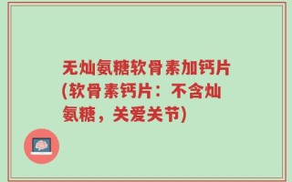 无灿氨糖软骨素加钙片(软骨素钙片：不含灿氨糖，关爱关节)