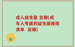 成人益生菌 豆瓣(成年人专属的益生菌推荐清单  豆瓣)