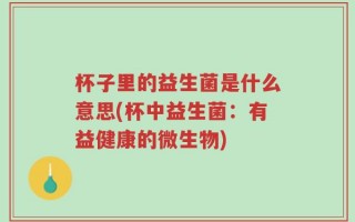 杯子里的益生菌是什么意思(杯中益生菌：有益健康的微生物)