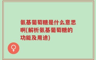 氨基葡萄糖是什么意思啊(解析氨基葡萄糖的功能及用途)