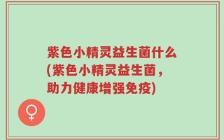 紫色小精灵益生菌什么(紫色小精灵益生菌，助力健康增强免疫)