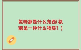 氨糖都是什么东西(氨糖是一种什么物质？)