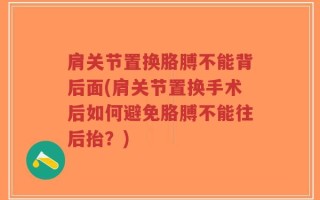 肩关节置换胳膊不能背后面(肩关节置换手术后如何避免胳膊不能往后抬？)