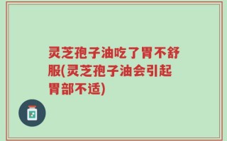 灵芝孢子油吃了胃不舒服(灵芝孢子油会引起胃部不适)