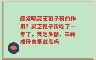 经常喝灵芝孢子粉的作用？灵芝孢子粉吃了一年了，灵芝多糖、三萜成份含量双高吗