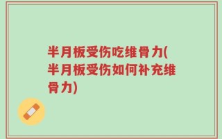 半月板受伤吃维骨力(半月板受伤如何补充维骨力)