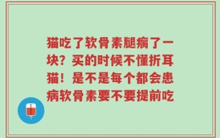 猫吃了软骨素腿瘸了一块？买的时候不懂折耳猫！是不是每个都会患病软骨素要不要提前吃