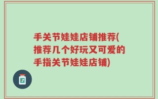手关节娃娃店铺推荐(推荐几个好玩又可爱的手指关节娃娃店铺)