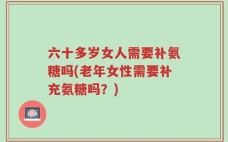 六十多岁女人需要补氨糖吗(老年女性需要补充氨糖吗？)